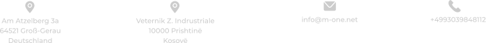 +4993039848112 info@m-one.net  Am Atzelberg 3a 64521 Groß-Gerau Deutschland Veternik Z. Indrustriale 10000 Prishtinë Kosovë